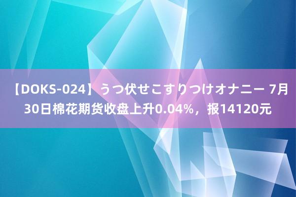 【DOKS-024】うつ伏せこすりつけオナニー 7月30日棉花期货收盘上升0.04%，报14120元