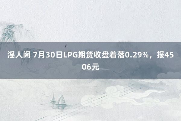 淫人阁 7月30日LPG期货收盘着落0.29%，报4506元