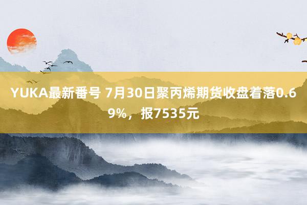 YUKA最新番号 7月30日聚丙烯期货收盘着落0.69%，报7535元