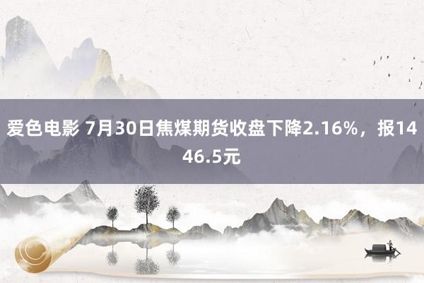 爱色电影 7月30日焦煤期货收盘下降2.16%，报1446.5元