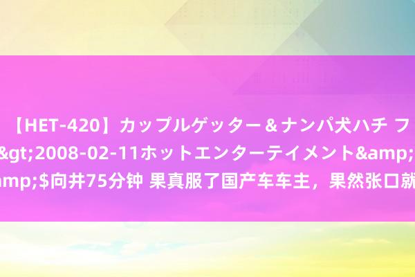 【HET-420】カップルゲッター＆ナンパ犬ハチ ファイト一発</a>2008-02-11ホットエンターテイメント&$向井75分钟 果真服了国产车车主，果然张口就喷我想域发动机舱凌乱不胜