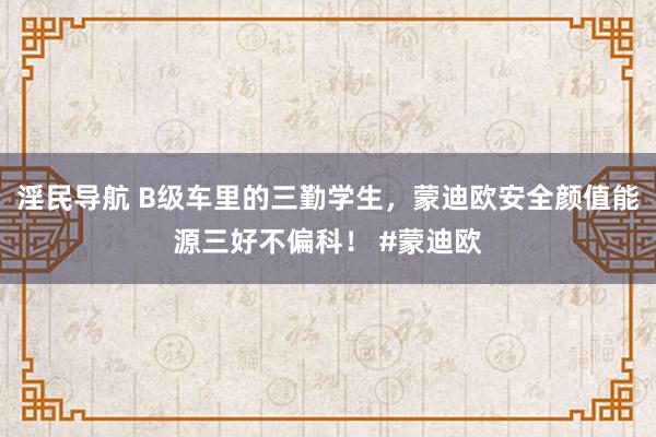 淫民导航 B级车里的三勤学生，蒙迪欧安全颜值能源三好不偏科！ #蒙迪欧