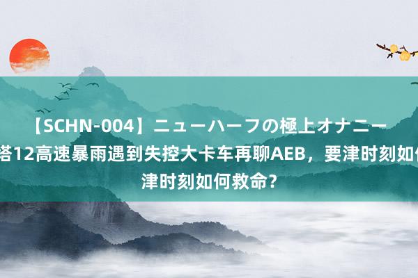 【SCHN-004】ニューハーフの極上オナニー 从阿维塔12高速暴雨遇到失控大卡车再聊AEB，要津时刻如何救命？