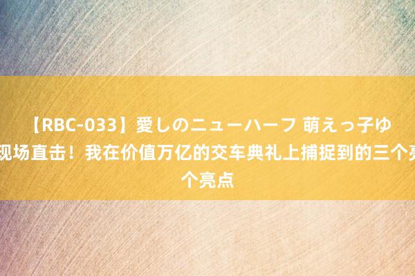 【RBC-033】愛しのニューハーフ 萌えっ子ゆか 现场直击！我在价值万亿的交车典礼上捕捉到的三个亮点