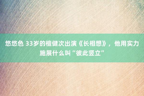 悠悠色 33岁的檀健次出演《长相想》，他用实力施展什么叫“彼此竖立”