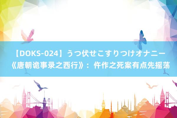 【DOKS-024】うつ伏せこすりつけオナニー 《唐朝诡事录之西行》：仵作之死案有点先摇荡