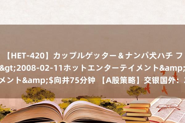 【HET-420】カップルゲッター＆ナンパ犬ハチ ファイト一発</a>2008-02-11ホットエンターテイメント&$向井75分钟 【A股策略】交银国外：2021价值王者总结