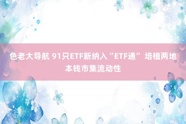 色老大导航 91只ETF新纳入“ETF通” 培植两地本钱市集流动性