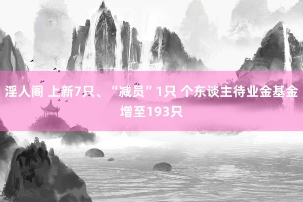 淫人阁 上新7只、“减员”1只 个东谈主待业金基金增至193只