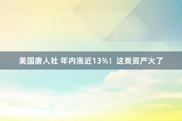 美国唐人社 年内涨近13%！这类资产火了