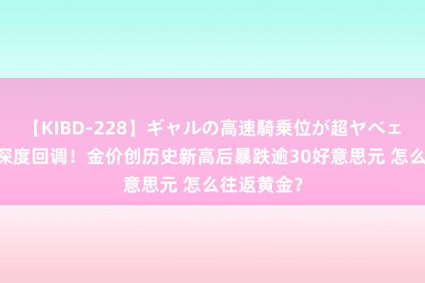 【KIBD-228】ギャルの高速騎乗位が超ヤベェ 黄金倏得深度回调！金价创历史新高后暴跌逾30好意思元 怎么往返黄金？