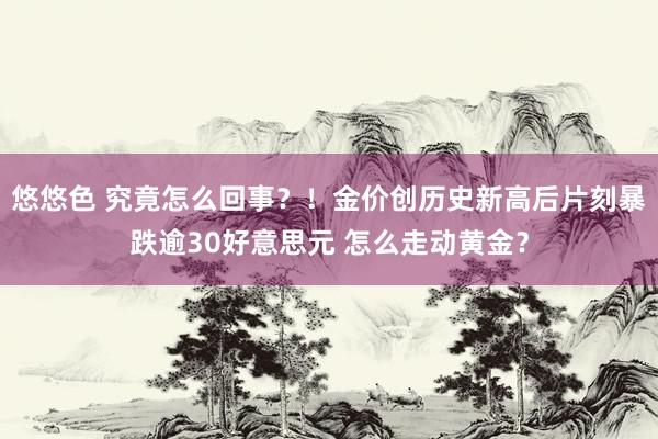 悠悠色 究竟怎么回事？！金价创历史新高后片刻暴跌逾30好意思元 怎么走动黄金？