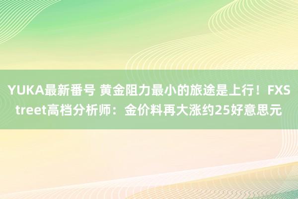 YUKA最新番号 黄金阻力最小的旅途是上行！FXStreet高档分析师：金价料再大涨约25好意思元