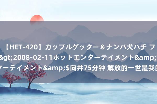 【HET-420】カップルゲッター＆ナンパ犬ハチ ファイト一発</a>2008-02-11ホットエンターテイメント&$向井75分钟 解放的一世是我的终身追求