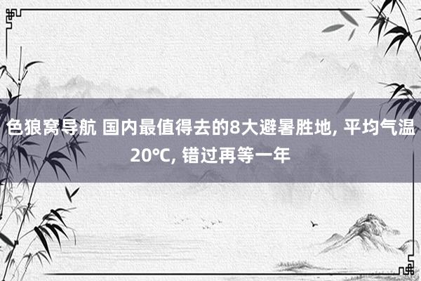 色狼窝导航 国内最值得去的8大避暑胜地， 平均气温20℃， 错过再等一年