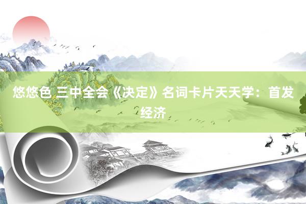 悠悠色 三中全会《决定》名词卡片天天学：首发经济