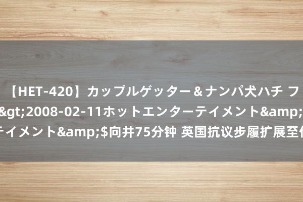 【HET-420】カップルゲッター＆ナンパ犬ハチ ファイト一発</a>2008-02-11ホットエンターテイメント&$向井75分钟 英国抗议步履扩展至伦敦等主要城市