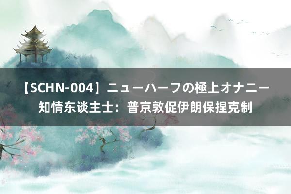 【SCHN-004】ニューハーフの極上オナニー 知情东谈主士：普京敦促伊朗保捏克制