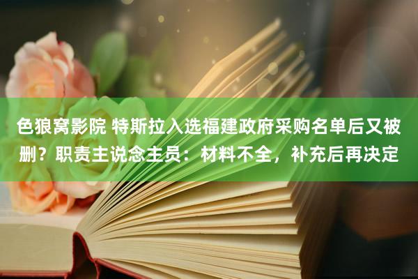 色狼窝影院 特斯拉入选福建政府采购名单后又被删？职责主说念主员：材料不全，补充后再决定