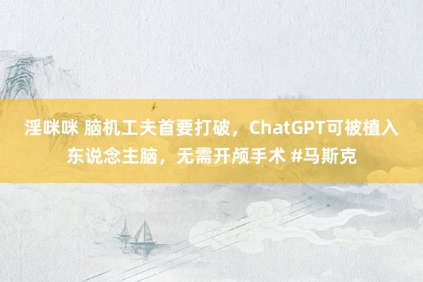 淫咪咪 脑机工夫首要打破，ChatGPT可被植入东说念主脑，无需开颅手术 #马斯克