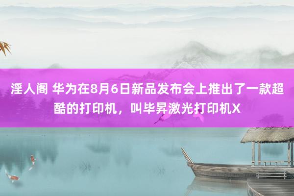 淫人阁 华为在8月6日新品发布会上推出了一款超酷的打印机，叫毕昇激光打印机X