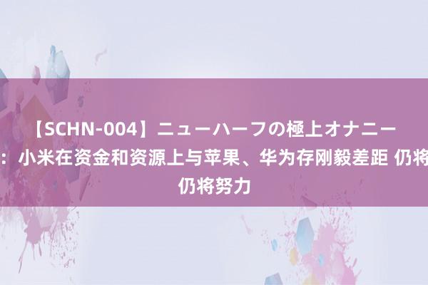 【SCHN-004】ニューハーフの極上オナニー 雷军：小米在资金和资源上与苹果、华为存刚毅差距 仍将努力