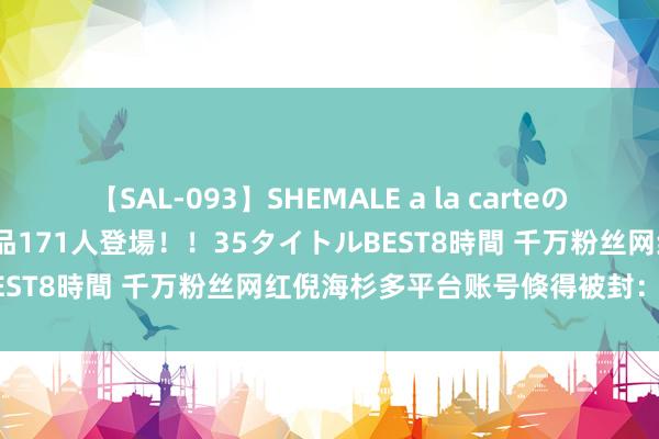 【SAL-093】SHEMALE a la carteの歴史 2008～2011 国内作品171人登場！！35タイトルBEST8時間 千万粉丝网红倪海杉多平台账号倏得被封：原因未知