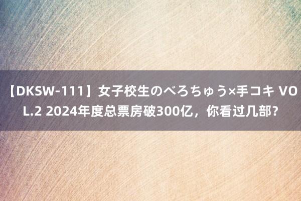 【DKSW-111】女子校生のべろちゅう×手コキ VOL.2 2024年度总票房破300亿，你看过几部？