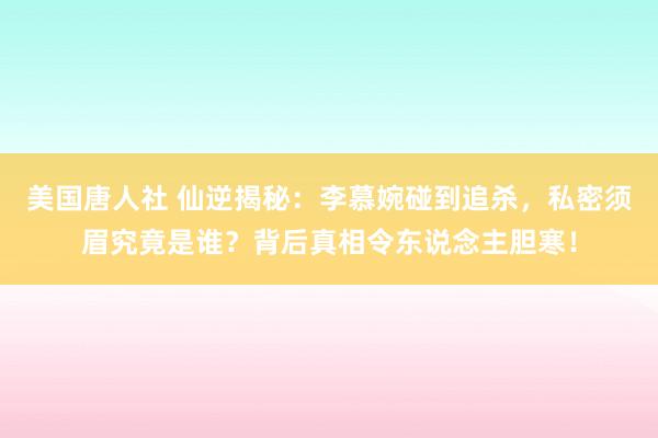 美国唐人社 仙逆揭秘：李慕婉碰到追杀，私密须眉究竟是谁？背后真相令东说念主胆寒！