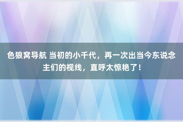 色狼窝导航 当初的小千代，再一次出当今东说念主们的视线，直呼太惊艳了！