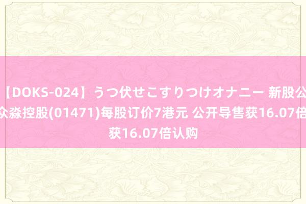 【DOKS-024】うつ伏せこすりつけオナニー 新股公告 | 众淼控股(01471)每股订价7港元 公开导售获16.07倍认购