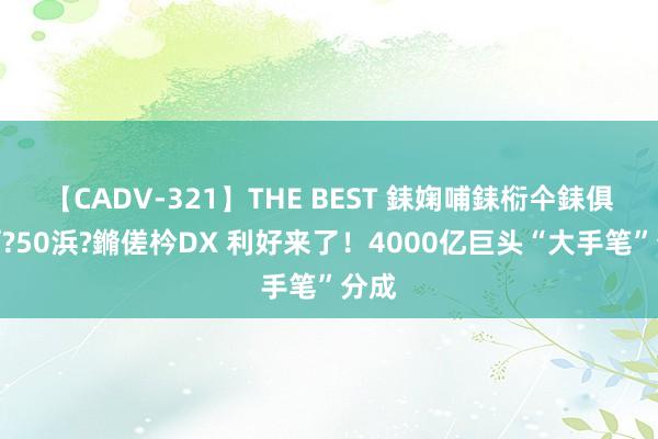 【CADV-321】THE BEST 銇婅哺銇椼仐銇俱仚銆?50浜?鏅傞枔DX 利好来了！4000亿巨头“大手笔”分成