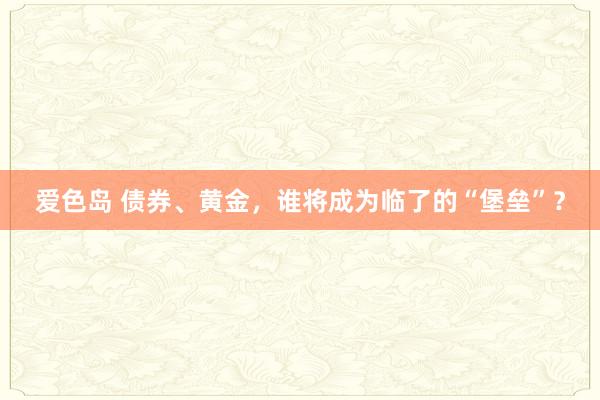 爱色岛 债券、黄金，谁将成为临了的“堡垒”？