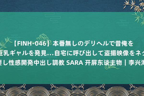 【FINH-046】本番無しのデリヘルで昔俺をバカにしていた同級生の巨乳ギャルを発見…自宅に呼び出して盗撮映像をネタに本番を強要し性感開発中出し調教 SARA 开屏东谈主物｜李兴海：曾迫于活命写稿，如今已出书35本书