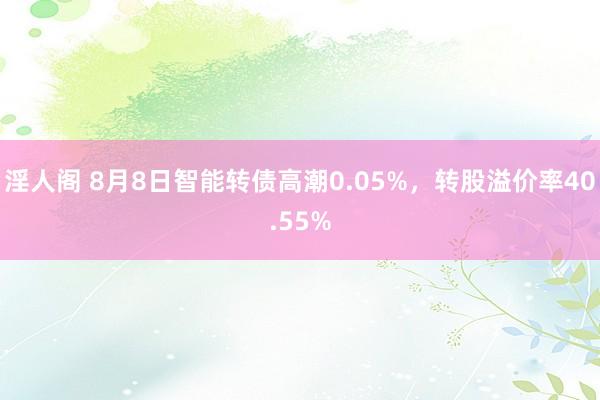 淫人阁 8月8日智能转债高潮0.05%，转股溢价率40.55%