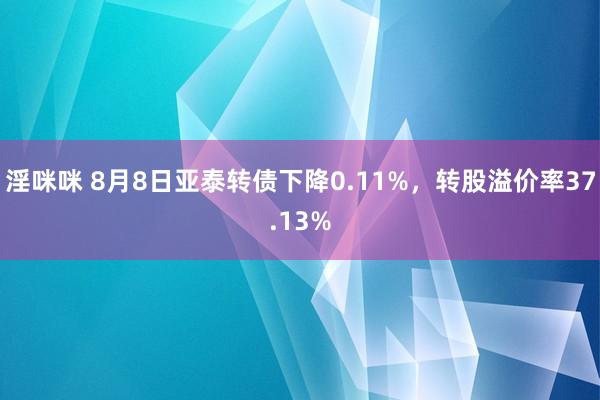 淫咪咪 8月8日亚泰转债下降0.11%，转股溢价率37.13%