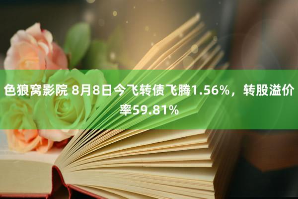 色狼窝影院 8月8日今飞转债飞腾1.56%，转股溢价率59.81%