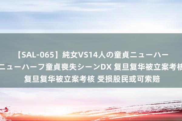 【SAL-065】純女VS14人の童貞ニューハーフ 二度と見れないニューハーフ童貞喪失シーンDX 复旦复华被立案考核 受损股民或可索赔