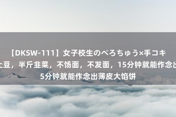 【DKSW-111】女子校生のべろちゅう×手コキ VOL.2 2个土豆，半斤韭菜，不饧面，不发面，15分钟就能作念出薄皮大馅饼