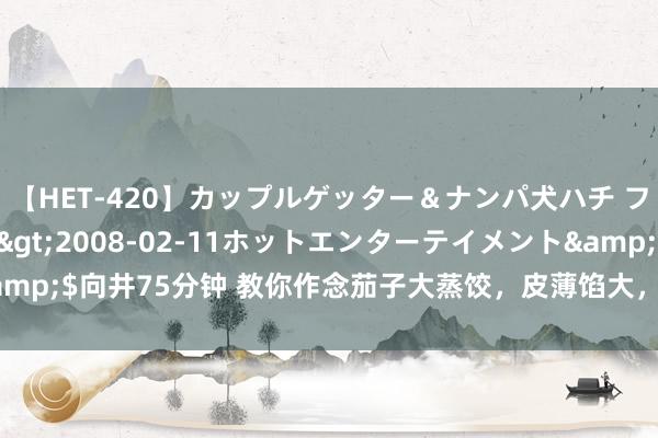 【HET-420】カップルゲッター＆ナンパ犬ハチ ファイト一発</a>2008-02-11ホットエンターテイメント&$向井75分钟 教你作念茄子大蒸饺，皮薄馅大，不浓重，比肉馅的好意思味