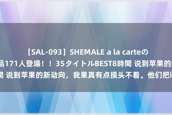 【SAL-093】SHEMALE a la carteの歴史 2008～2011 国内作品171人登場！！35タイトルBEST8時間 说到苹果的新动向，我果真有点摸头不着。他们把iPad那套搬到iPh