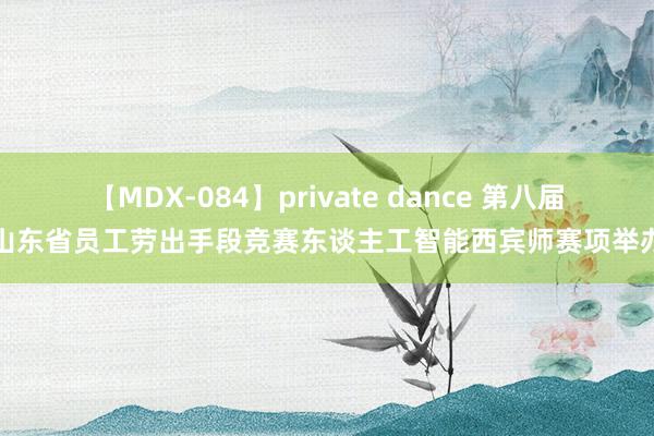 【MDX-084】private dance 第八届山东省员工劳出手段竞赛东谈主工智能西宾师赛项举办