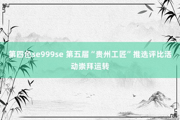 第四色se999se 第五届“贵州工匠”推选评比活动崇拜运转