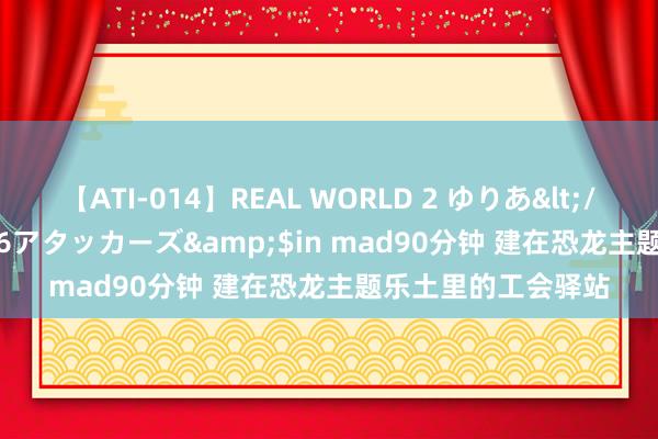 【ATI-014】REAL WORLD 2 ゆりあ</a>2004-08-26アタッカーズ&$in mad90分钟 建在恐龙主题乐土里的工会驿站