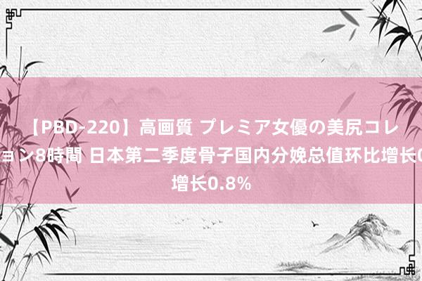 【PBD-220】高画質 プレミア女優の美尻コレクション8時間 日本第二季度骨子国内分娩总值环比增长0.8%