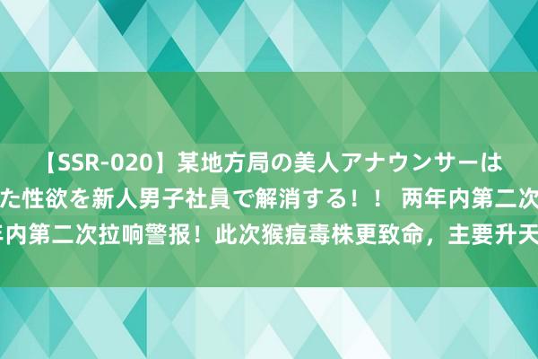 【SSR-020】某地方局の美人アナウンサーは忙し過ぎて溜まりまくった性欲を新人男子社員で解消する！！ 两年内第二次拉响警报！此次猴痘毒株更致命，主要升天东谈主群为儿童