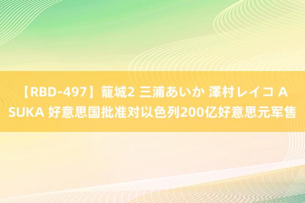 【RBD-497】籠城2 三浦あいか 澤村レイコ ASUKA 好意思国批准对以色列200亿好意思元军售