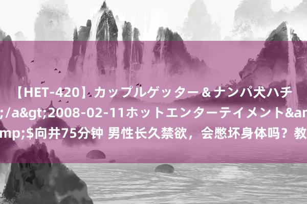 【HET-420】カップルゲッター＆ナンパ犬ハチ ファイト一発</a>2008-02-11ホットエンターテイメント&$向井75分钟 男性长久禁欲，会憋坏身体吗？教导：多作念这事可提高精子质料