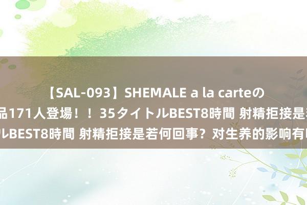 【SAL-093】SHEMALE a la carteの歴史 2008～2011 国内作品171人登場！！35タイトルBEST8時間 射精拒接是若何回事？对生养的影响有哪些？