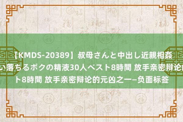 【KMDS-20389】叔母さんと中出し近親相姦 叔母さんの身体を伝い落ちるボクの精液30人ベスト8時間 放手亲密辩论的元凶之一—负面标签